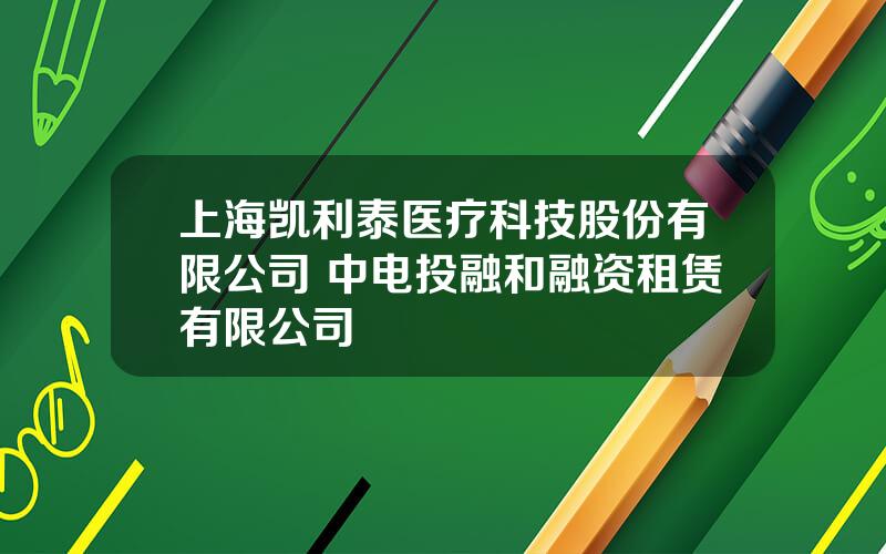 上海凯利泰医疗科技股份有限公司 中电投融和融资租赁有限公司